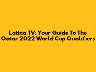 Latina TV: Your Guide To The Qatar 2022 World Cup Qualifiers