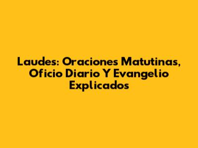Laudes: Oraciones Matutinas, Oficio Diario Y Evangelio Explicados