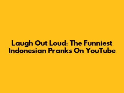 Laugh Out Loud: The Funniest Indonesian Pranks On YouTube