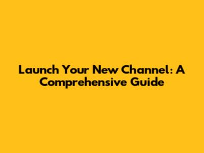 Launch Your New Channel: A Comprehensive Guide