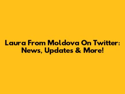 Laura From Moldova On Twitter: News, Updates & More!