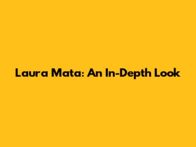 Laura Mata: An In-Depth Look
