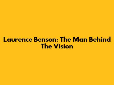 Laurence Benson: The Man Behind The Vision