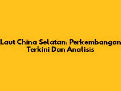 Laut China Selatan: Perkembangan Terkini Dan Analisis