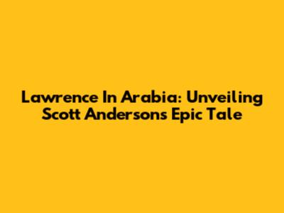 Lawrence In Arabia: Unveiling Scott Anderson's Epic Tale