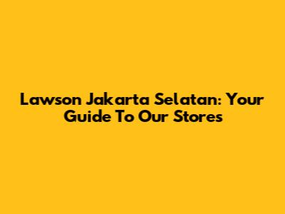 Lawson Jakarta Selatan: Your Guide To Our Stores
