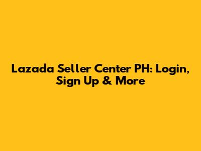 Lazada Seller Center PH: Login, Sign Up & More
