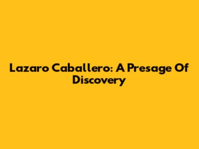 Lazaro Caballero: A Presage Of Discovery