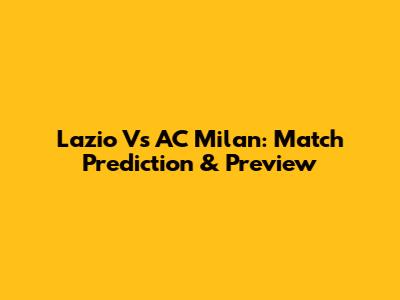 Lazio Vs AC Milan: Match Prediction & Preview