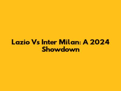 Lazio Vs Inter Milan: A 2024 Showdown