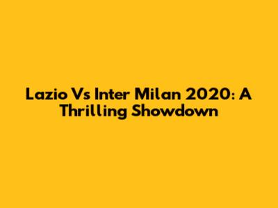Lazio Vs Inter Milan 2020: A Thrilling Showdown