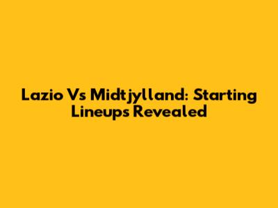 Lazio Vs Midtjylland: Starting Lineups Revealed