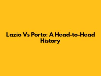 Lazio Vs Porto: A Head-to-Head History
