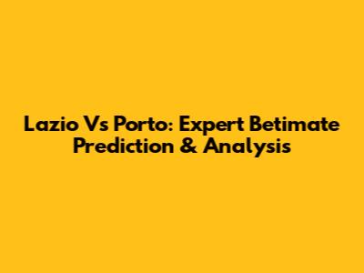 Lazio Vs Porto: Expert Betimate Prediction & Analysis