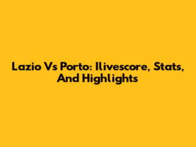 Lazio Vs Porto: Ilivescore, Stats, And Highlights