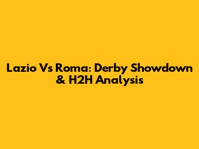 Lazio Vs Roma: Derby Showdown & H2H Analysis