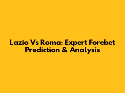 Lazio Vs Roma: Expert Forebet Prediction & Analysis