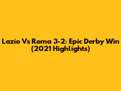 Lazio Vs Roma 3-2: Epic Derby Win (2021 Highlights)