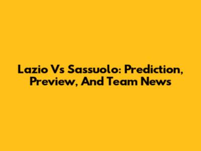 Lazio Vs Sassuolo: Prediction, Preview, And Team News