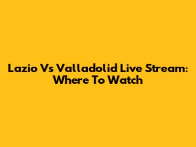 Lazio Vs Valladolid Live Stream: Where To Watch