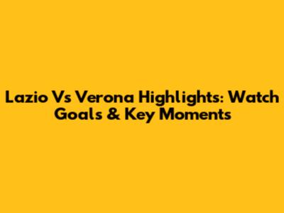 Lazio Vs Verona Highlights: Watch Goals & Key Moments
