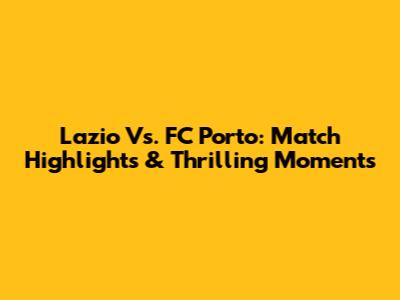 Lazio Vs. FC Porto: Match Highlights & Thrilling Moments