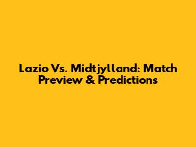 Lazio Vs. Midtjylland: Match Preview & Predictions