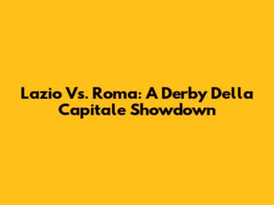 Lazio Vs. Roma: A Derby Della Capitale Showdown