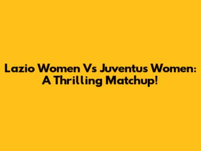 Lazio Women Vs Juventus Women: A Thrilling Matchup!