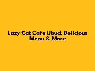 Lazy Cat Cafe Ubud: Delicious Menu & More