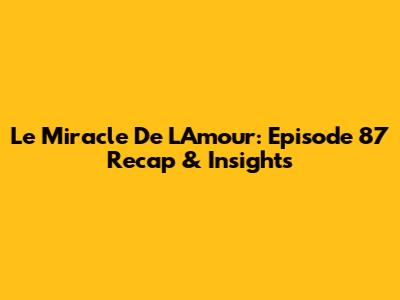 Le Miracle De L'Amour: Episode 87 Recap & Insights