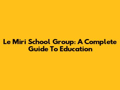 Le Miri School Group: A Complete Guide To Education