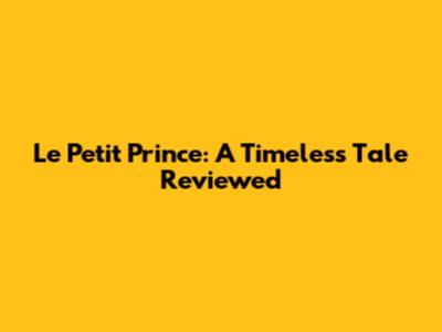 Le Petit Prince: A Timeless Tale Reviewed