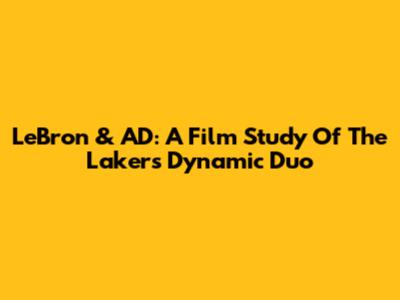 LeBron & AD: A Film Study Of The Lakers' Dynamic Duo