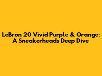 LeBron 20 'Vivid Purple' & 'Orange': A Sneakerhead's Deep Dive