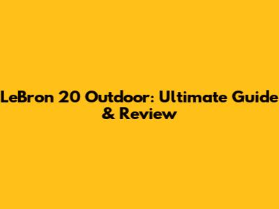 LeBron 20 Outdoor: Ultimate Guide & Review