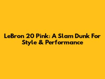 LeBron 20 Pink: A Slam Dunk For Style & Performance