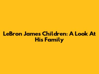 LeBron James' Children: A Look At His Family