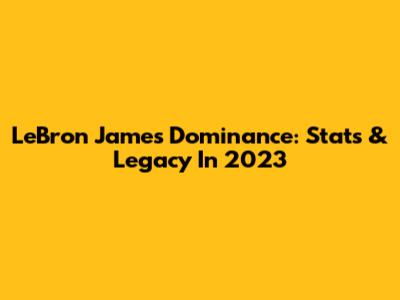 LeBron James' Dominance: Stats & Legacy In 2023