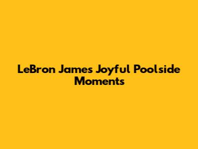 LeBron James' Joyful Poolside Moments