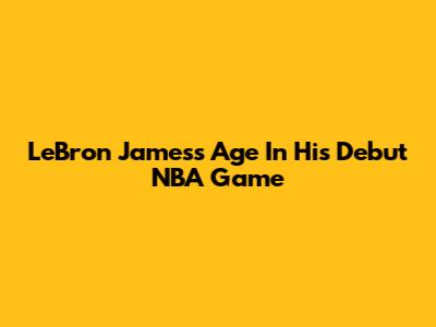 LeBron James's Age In His Debut NBA Game