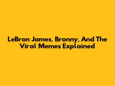 LeBron James, Bronny, And The Viral Memes Explained