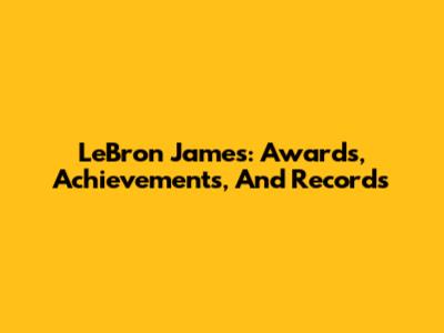 LeBron James: Awards, Achievements, And Records