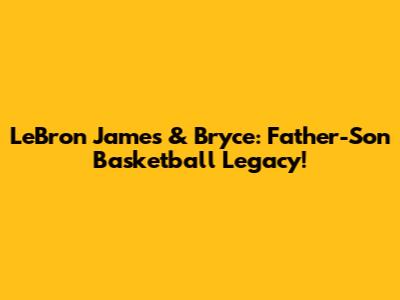 LeBron James & Bryce: Father-Son Basketball Legacy!