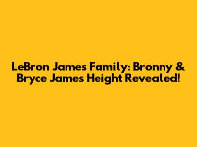 LeBron James Family: Bronny & Bryce James Height Revealed!
