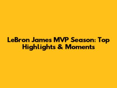 LeBron James MVP Season: Top Highlights & Moments