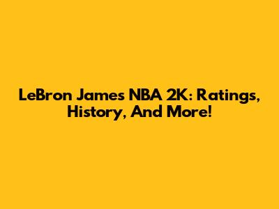 LeBron James NBA 2K: Ratings, History, And More!