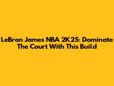 LeBron James NBA 2K25: Dominate The Court With This Build