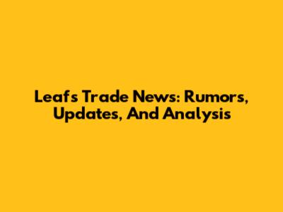 Leafs Trade News: Rumors, Updates, And Analysis