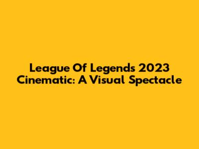 League Of Legends 2023 Cinematic: A Visual Spectacle